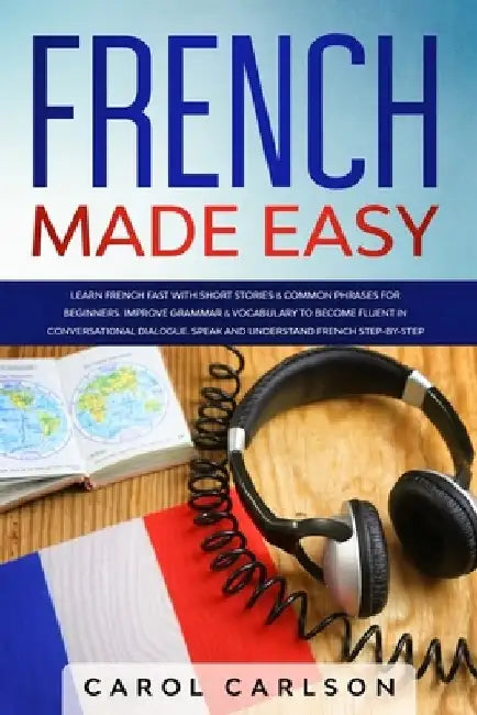 French Made Easy: Learn French Fast with Short Stories & Common Phrases for Beginners. Improve Grammar & Vocabulary to Become Fluent in by Carol Carlson