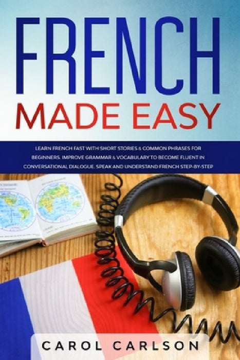 French Made Easy: Learn French Fast with Short Stories & Common Phrases for Beginners. Improve Grammar & Vocabulary to Become Fluent in by Carol Carlson