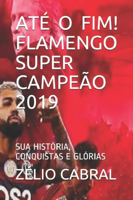 Até O Fim! Flamengo Super Campeão 2019: Sua História, Conquistas E Glórias by Zélio Cabral