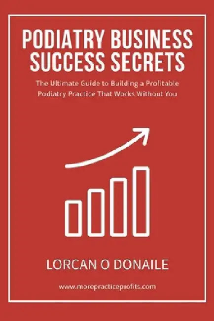 Podiatry Business Success Secrets: The Ultimate Guide to Building A Profitable Podiatry Practice That Works Without You by Lorcan O. Donaile
