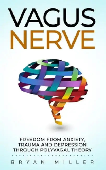 Vagus Nerve: Freedom From Anxiety, Trauma and Depression Through Polyvagal Theory by Bryan Miller