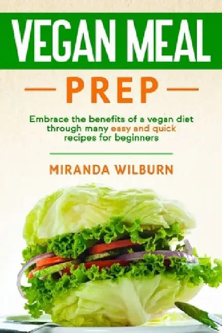 Vegan Meal Prep: Embrace the benefits of a vegan diet through many easy and quick recipes for beginners by Miranda Wilburn