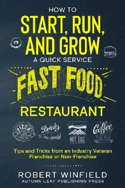 How to Start, Run, and Grow a Quick Service Fast Food Restaurant: Tips and Tricks from an Industry Veteran - Franchise or Non-Franchise by Robert Winfield