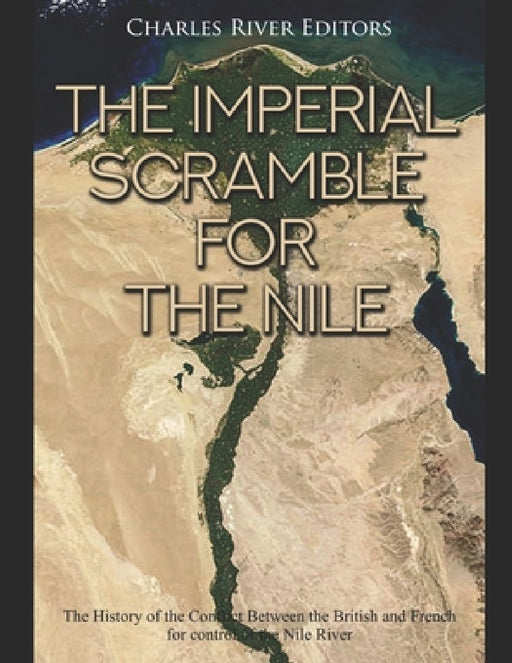 The Imperial Scramble for the Nile: The History of the Conflict Between the British and French for Control of the Nile River by Charles River