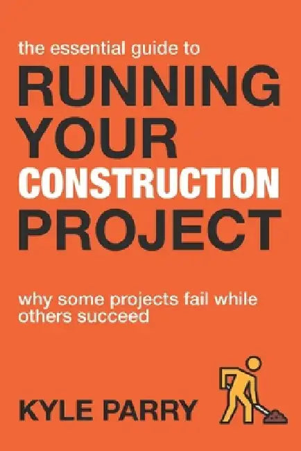 The Essential Guide To Running Your Construction Project: Why Some Projects Fail While Others Succeed by Kyle Parry