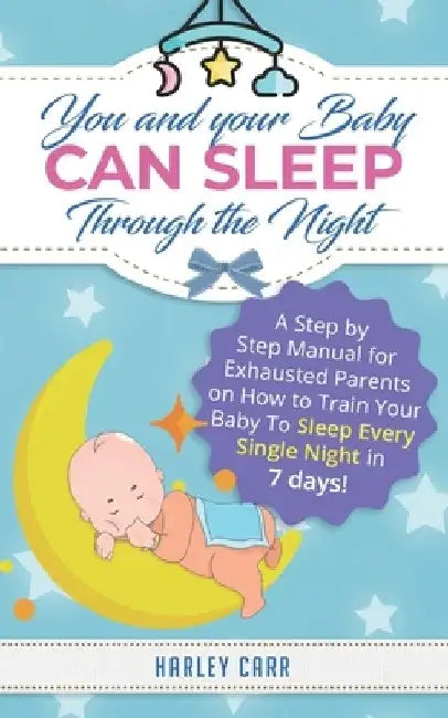 You And Your Baby Can Sleep Through The Night: A Step by Step Manual for Exhausted Parents on How to Train Your Baby to Sleep Every Single Night in 7 by Harley Carr