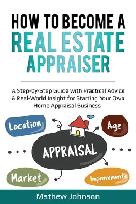 How to Become a Real Estate Appraiser: A Step-by-Step Guide with Practical Advice & Real-World Insight for Starting Your Own Home Appraisal Business by Mathew Johnson