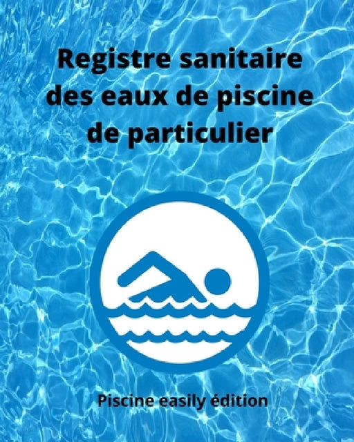 Registre sanitaire des eaux de piscine de particulier: Carnet d'enregistrement des teneurs en chlore ou en brome, alcalinité, dureté, pH, température by Piscine Easily Edition