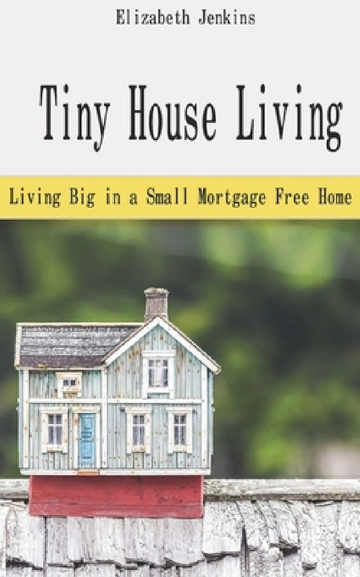 Tiny House Living: Living Big in a Small Mortgage Free Home by Elizabeth Jenkins