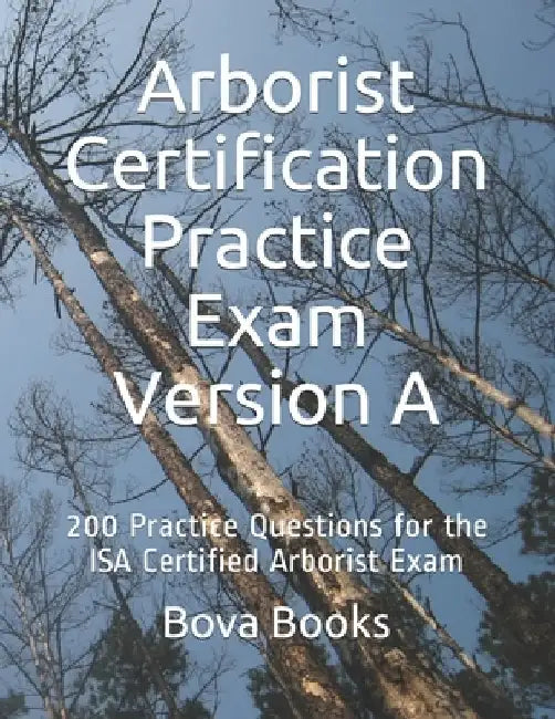 Arborist Certification Practice Exam Version A: 200 Practice Questions for the ISA Certified Arborist Exam by Bova Books LLC