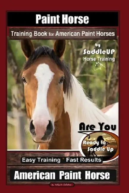 Paint Horse Training Book for American Paint Horses By Saddle UP Horse Training, Are You Ready to Saddle Up? Easy Training * Fast Results, American Pa by Kelly O. Callahan