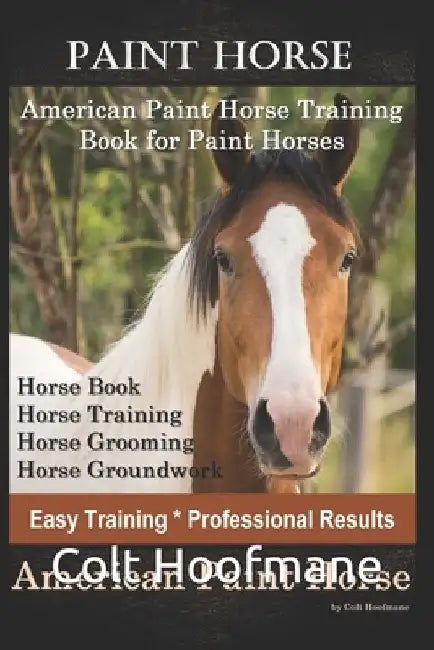 Paint Horse American Paint Horse Training Book for Paint Horses, Horse Book, Horse Training, Horse Grooming, Horse Groundwork, Easy Training *Professi by Colt Hoofmane