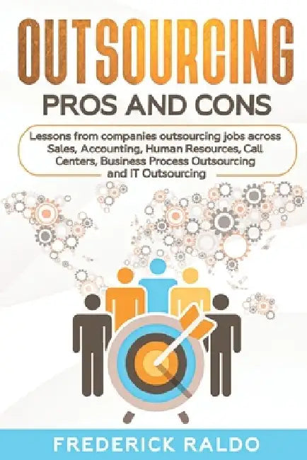 Outsourcing Pros and Cons: Lessons from companies outsourcing jobs across Sales, Accounting, Human Resources, Call Centers, Business Process Outs by Frederick Raldo