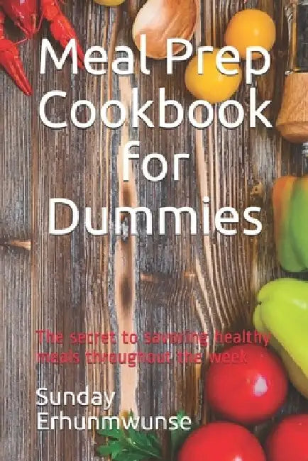 Meal Prep Cookbook for Dummies: The secret to savoring healthy meals throughout the week by Sunday Erhunmwunse
