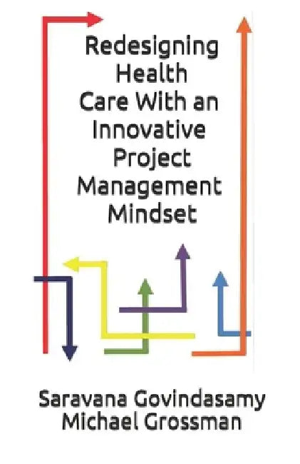 Redesigning Health Care With an Innovative Project Management Mindset by Michael B. Grossman