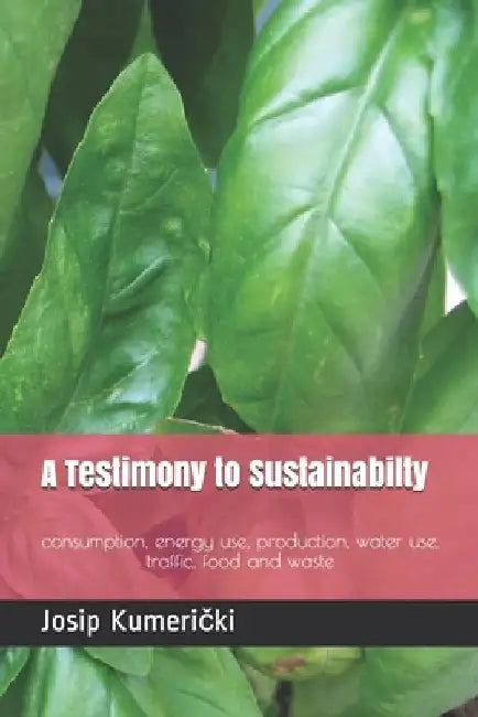 A Testimony to Sustainabilty: consumption, energy use, production, water use, traffic, food and waste by Josip Kumerički