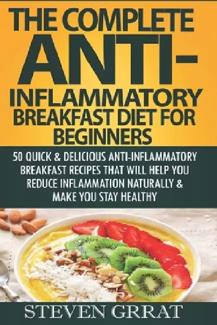 The Complete Anti-Inflammatory Breakfast Diet For Beginners: 50 Quick & Delicious Anti-Inflammatory Breakfast Recipes That Will Help You Reduce Inflam by Steven Grrat