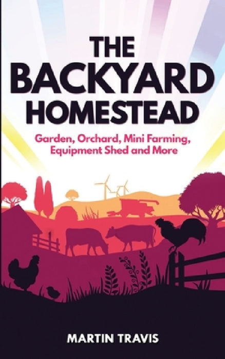 The Backyard Homestead: Garden, Orchard, Mini Farming, Equipment Shed and More by Martin Travis
