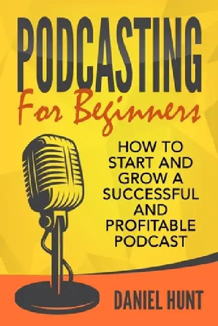 Podcasting for Beginners: How to Start and Grow a Successful and Profitable Podcast by Daniel Hunt