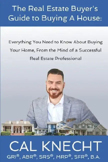The Real Estate Buyer's Guide to Buying A House: Everything You Need to Know About Buying Your House, From The Mind Of A Successful Real Estate Profes by Cal Knecht