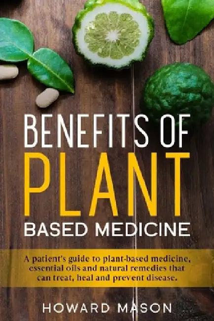 Benefits of Plant Based Medicine: A Patient's Guide to Plant-Based Medicine, Essential Oils and Natural Remedies that can Treat, Heal and Prevent Dise by Howard Mason