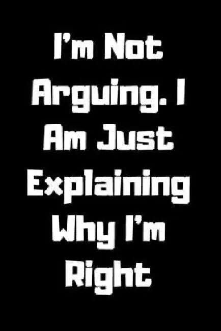 I'm Not Arguing. I Am Just Explaining Why I'm Right by Star Note Book