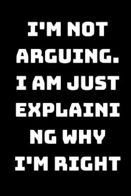 I'm Not Arguing. I Am Just Explaining Why I'm Right by Star Note Book