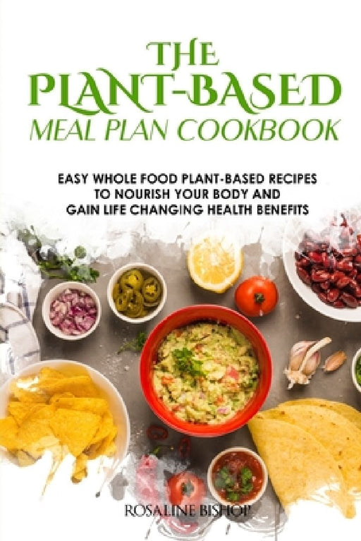 The Plant-Based Meal Plan Cookbook: Easy Whole Food Plant-Based Recipes to Nourish Your Body and Gain Life Changing Health Benefits by Rosaline Bishop