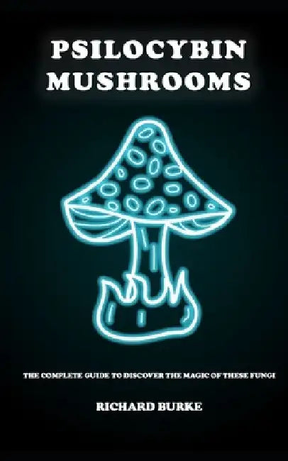 Psilocybin Mushrooms: The Complete Guide to Discover the Magic of These Fungi by Richard Burke
