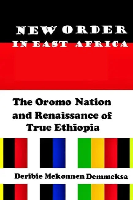 New Order in East Africa: The Oromo Nation and Renaissance of True Ethiopia by Deribie Mekonnen Demmeksa