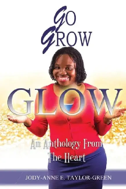 Go Grow Glow: An Anthology From The Heart by Jody-Anne E. Taylor-Green