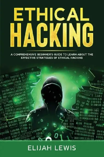 Ethical Hacking: A Comprehensive Beginner's Guide to Learn About the Effective Strategies of Ethical Hacking by Elijah Lewis