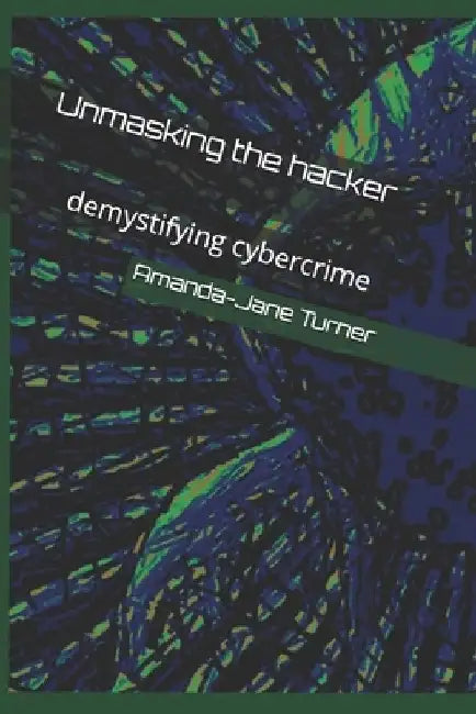 Unmasking the hacker: demystifying cybercrime by Amanda-Jane Turner