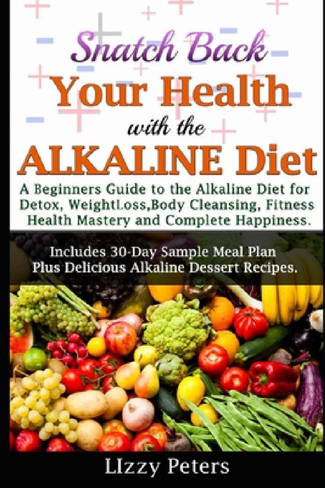 Snatch Back Your Health with the ALKALINE Diet: A Beginner's Guide to the Alkaline Diet for Detox, Weight Loss, Body Cleansing, Fitness, Health Master by Lizzy Peters