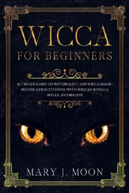 WICCA For Beginners: Ultimate Guide to Witchcraft and Wicca Magic. Become a Practioner with Wiccan Rituals, Spells, and Beliefs. by Mary J. Moon