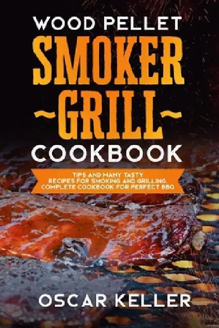 Wood Pellet Smoker Grill Cookbook: Tips and Many Tasty Recipes For Smoking and Grilling - Complete Cookbook For Perfect BBQ by Oscar Keller