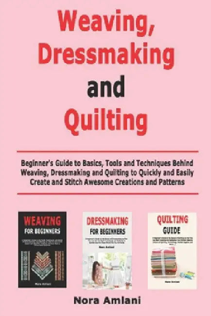 Weaving, Dressmaking and Quilting: Beginner's Guide to Basics, Tools and Techniques Behind Weaving, Dressmaking and Quilting to Quickly and Easily Cre by Amlani, Nora