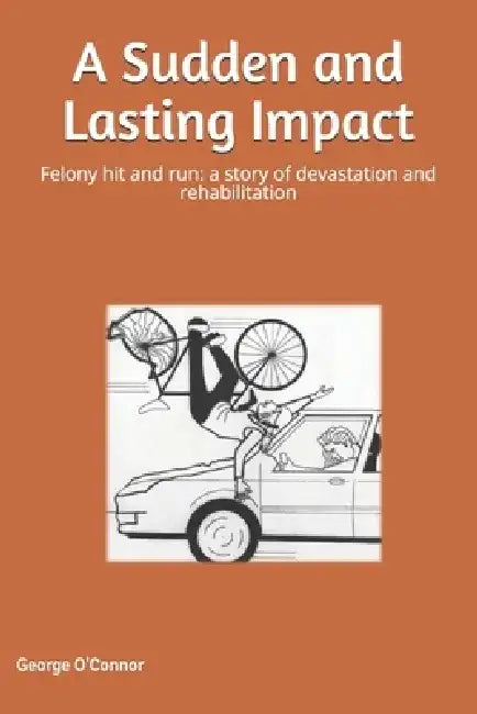 A Sudden and Lasting Impact: Felony Hit and Run: A Story of Devastation and Rehabilitation by George O'Connor