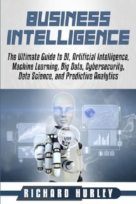 Business Intelligence: The Ultimate Guide to BI, Artificial Intelligence, Machine Learning, Big Data, Cybersecurity, Data Science, and Predic by Richard Hurley