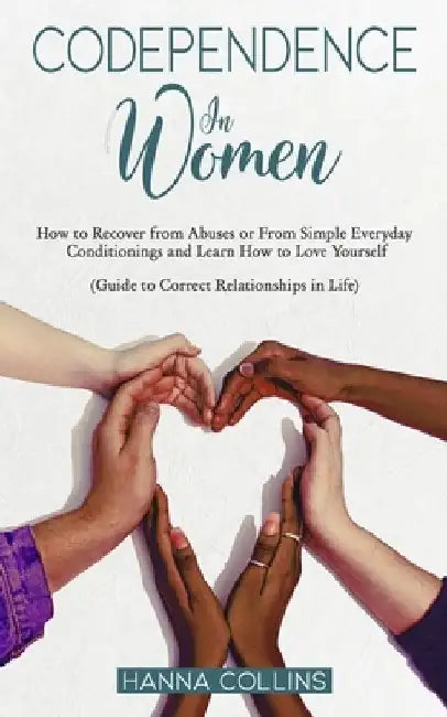 Codependence in Women: How to Recover from Abuses or From Simple Everyday Conditionings and Learn How to Love Yourself. (Guide to Correct Rel by Hanna Collins
