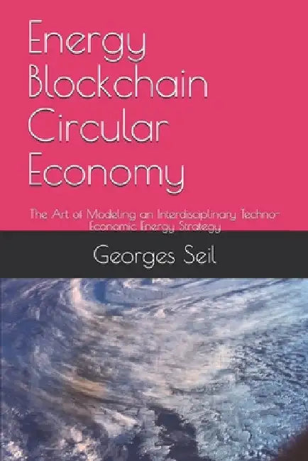 Energy Blockchain Circular Economy: The Art of Modeling an Interdisciplinary Techno-Economic Energy Strategy by Georges Seil