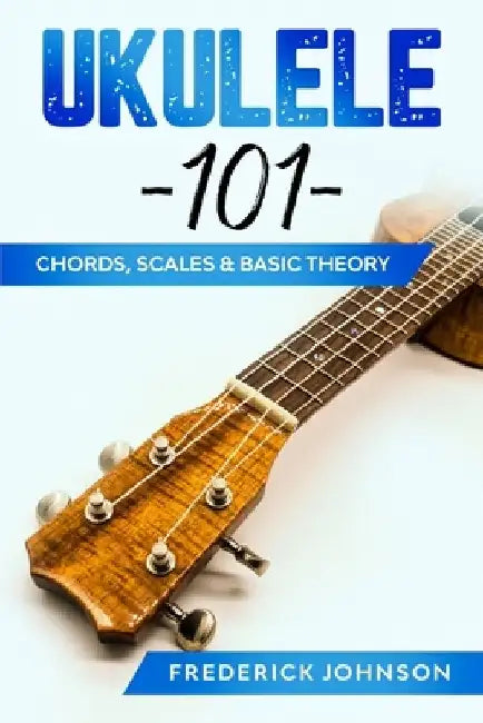 Ukulele 101: Chords, Scales & Basic Theory by Frederick Johnson