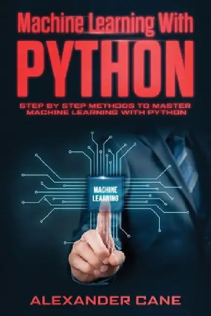 Machine Learning with Python: Step by Step methods to master Machine Learning with Python by Alexander Cane