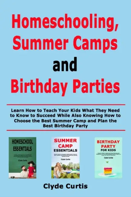 Homeschooling, Summer Camps and Birthday Parties: Learn How to Teach Your Kids What They Need to Know to Succeed While Also Knowing How to Choose the by Clyde Curtis
