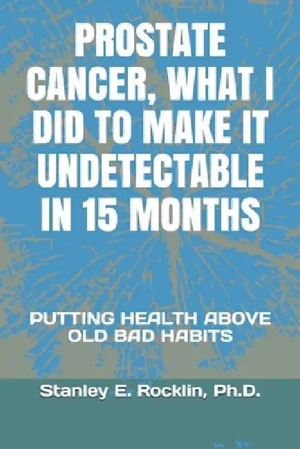Prostate Cancer, What I Did to Make It Undetectable in 15 Months: Putting Health Above Old Bad Habits by Stanley E. Rocklin