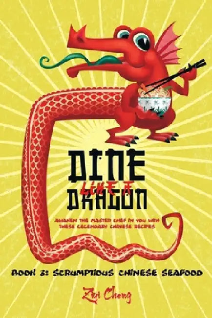 Dine Like a Dragon: Scrumptious Chinese Seafood: Awaken the Master Chef in you with these Legendary Chinese Recipes by Ziyi Cheng