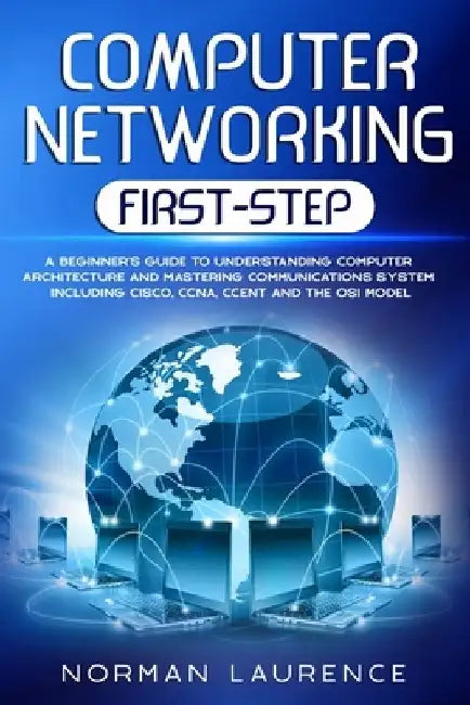 Computer Networking First-Step: A beginner's guide to understanding computer architecture and mastering communications system including CISCO, CCNA, C by Norman Laurence
