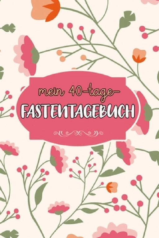 Mein 40-Tage-Fastentagebuch: Das Begleittagebuch zur Fastenzeit -- Inkl. Nährwerttabelle, vielen Tipps und Motivation -- Wochenüberblicke -- Softcover by Franziska Veid