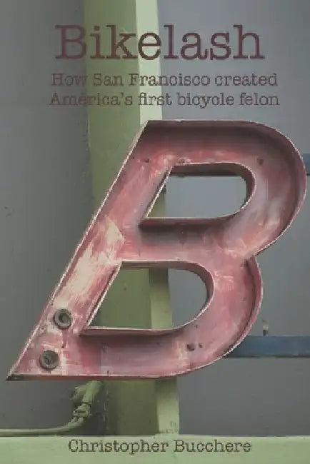 Bikelash: How San Francisco created America's first bicycle felon by Christopher Bucchere