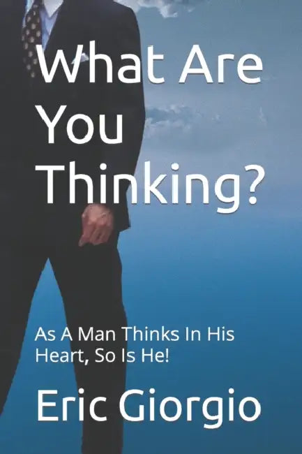 What Are You Thinking?: As A Man Thinks In His Heart, So Is He! by Eric Giorgio